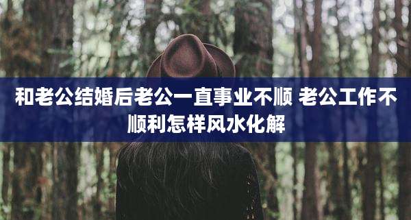和老公结婚后老公一直事业不顺 老公工作不顺利怎样风水化解