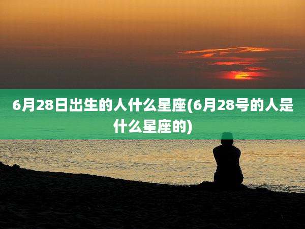 6月28日出生的人什么星座(6月28号的人是什么星座的)