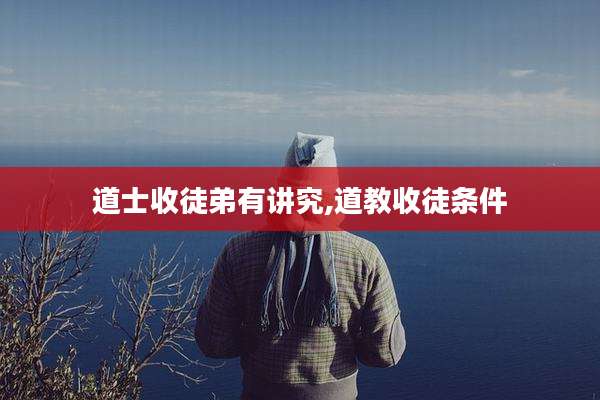 道士收徒弟有讲究,道教收徒条件
