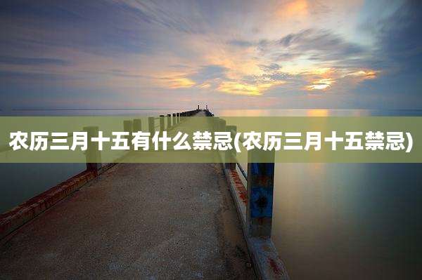 农历三月十五有什么禁忌(农历三月十五禁忌)