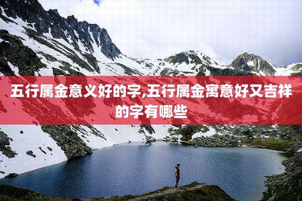 五行属金意义好的字,五行属金寓意好又吉祥的字有哪些