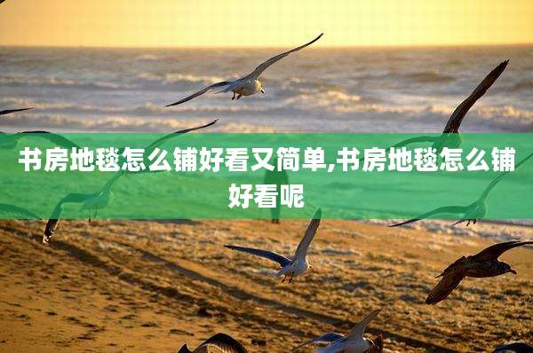 书房地毯怎么铺好看又简单,书房地毯怎么铺好看呢