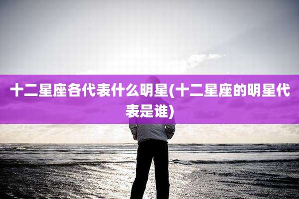 十二星座各代表什么明星(十二星座的明星代表是谁)