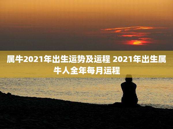 属牛2021年出生运势及运程 2021年出生属牛人全年每月运程