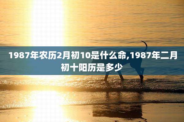 1987年农历2月初10是什么命,1987年二月初十阳历是多少