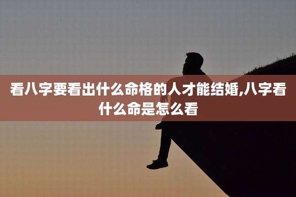 看八字要看出什么命格的人才能结婚,八字看什么命是怎么看