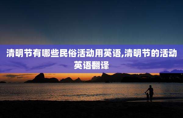 清明节有哪些民俗活动用英语,清明节的活动英语翻译