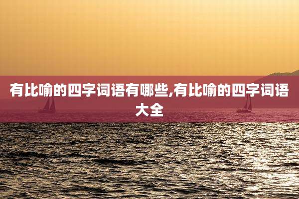 有比喻的四字词语有哪些,有比喻的四字词语大全