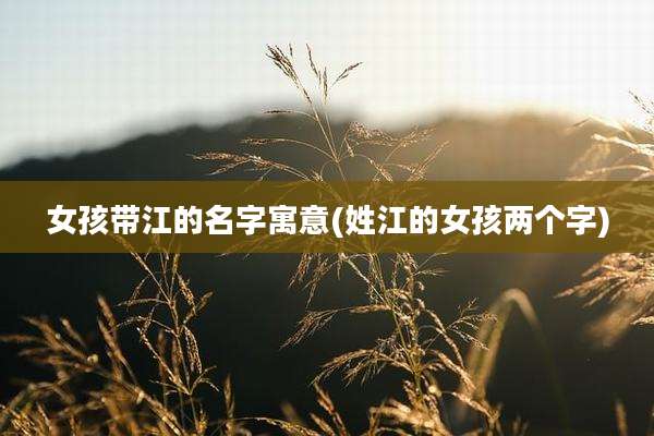 女孩带江的名字寓意(姓江的女孩两个字)