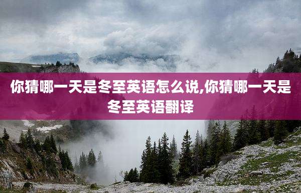 你猜哪一天是冬至英语怎么说,你猜哪一天是冬至英语翻译