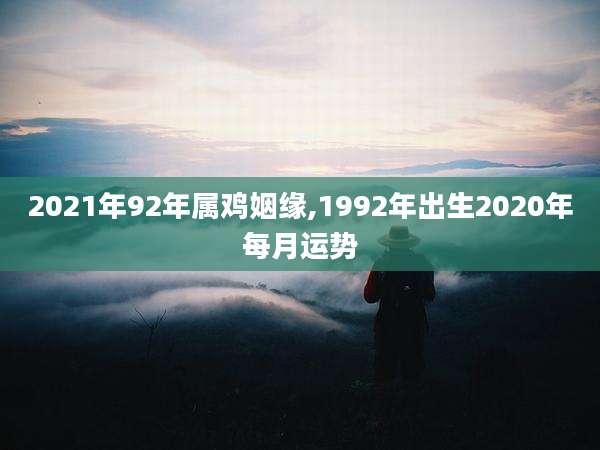 2021年92年属鸡姻缘,1992年出生2020年每月运势