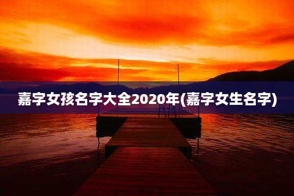 嘉字女孩名字大全2020年(嘉字女生名字)