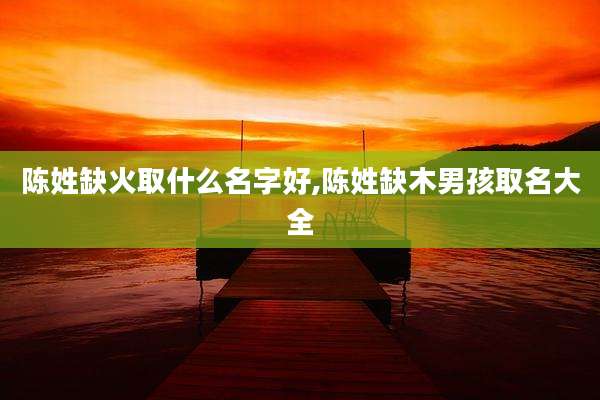 陈姓缺火取什么名字好,陈姓缺木男孩取名大全