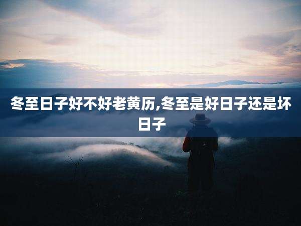 冬至日子好不好老黄历,冬至是好日子还是坏日子