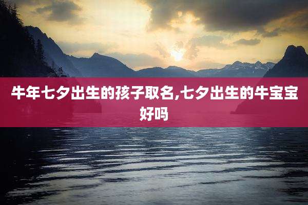 牛年七夕出生的孩子取名,七夕出生的牛宝宝好吗
