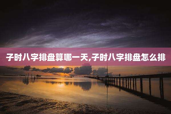 子时八字排盘算哪一天,子时八字排盘怎么排