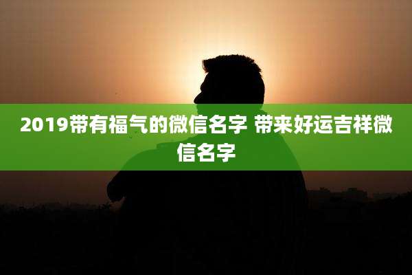 2019带有福气的微信名字 带来好运吉祥微信名字