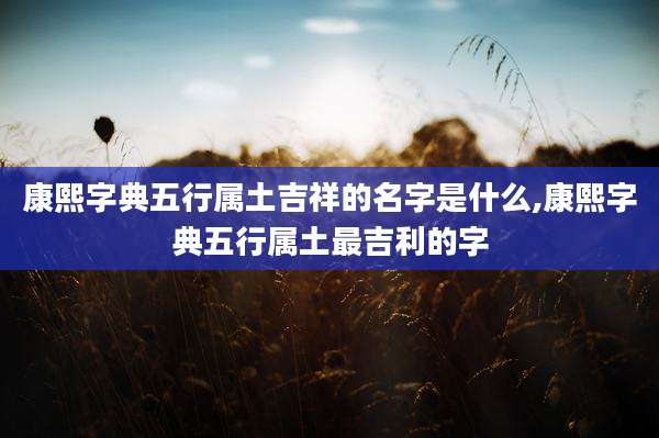 康熙字典五行属土吉祥的名字是什么,康熙字典五行属土最吉利的字