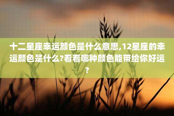 十二星座幸运颜色是什么意思,12星座的幸运颜色是什么?看看哪种颜色能带给你好运?