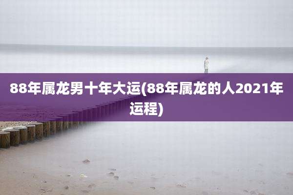 88年属龙男十年大运(88年属龙的人2021年运程)
