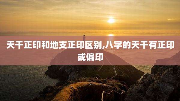 天干正印和地支正印区别,八字的天干有正印或偏印