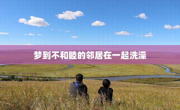 梦到不和睦的邻居在一起洗澡