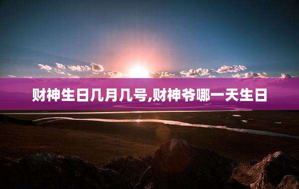 财神生日几月几号,财神爷哪一天生日