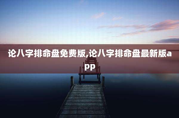 论八字排命盘免费版,论八字排命盘最新版app