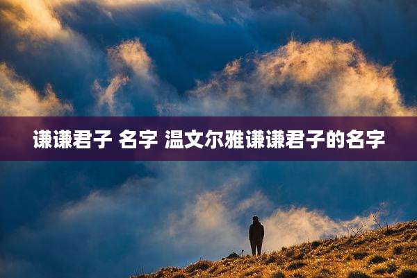 谦谦君子 名字 温文尔雅谦谦君子的名字