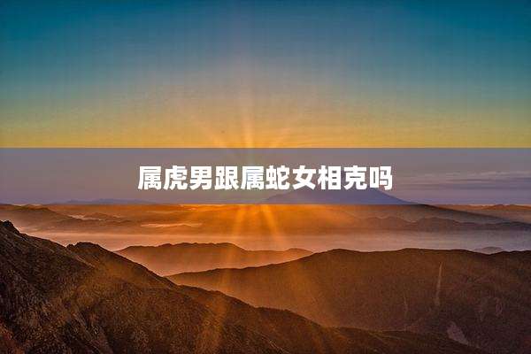 属虎男跟属蛇女相克吗