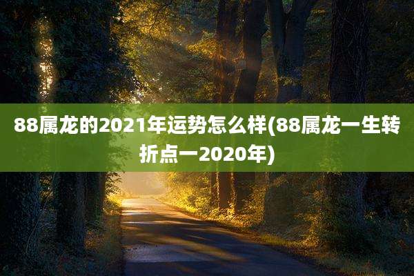 88属龙的2021年运势怎么样(88属龙一生转折点一2020年)