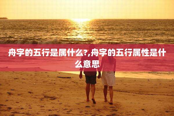 舟字的五行是属什么?,舟字的五行属性是什么意思