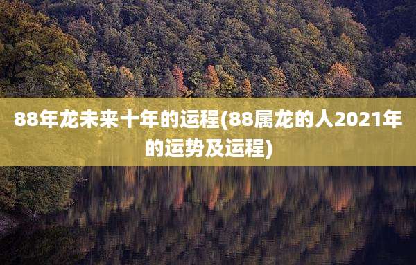 88年龙未来十年的运程(88属龙的人2021年的运势及运程)