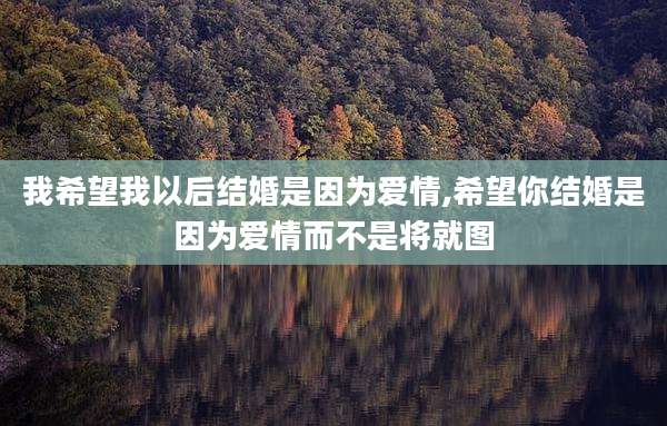 我希望我以后结婚是因为爱情,希望你结婚是因为爱情而不是将就图