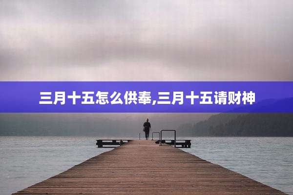 三月十五怎么供奉,三月十五请财神