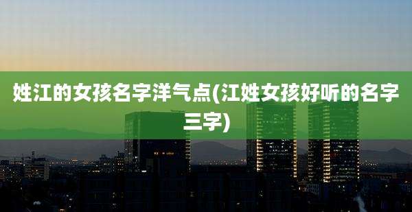 姓江的女孩名字洋气点(江姓女孩好听的名字三字)