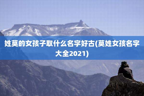 姓莫的女孩子取什么名字好古(莫姓女孩名字大全2021)