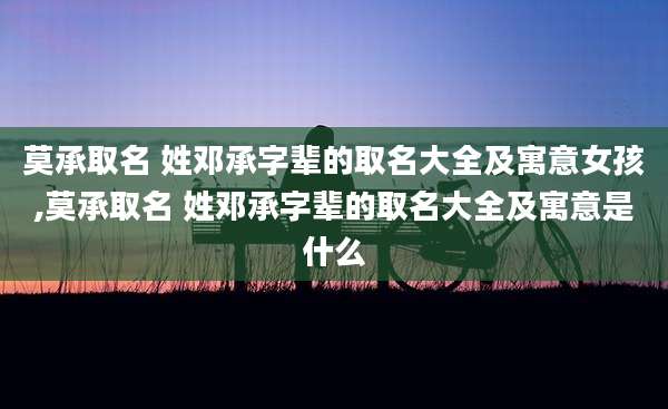 莫承取名 姓邓承字辈的取名大全及寓意女孩,莫承取名 姓邓承字辈的取名大全及寓意是什么