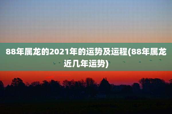 88年属龙的2021年的运势及运程(88年属龙近几年运势)