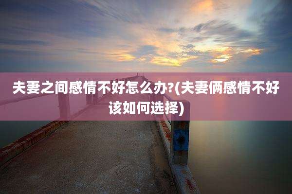 夫妻之间感情不好怎么办?(夫妻俩感情不好该如何选择)