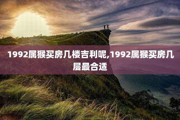 1992属猴买房几楼吉利呢,1992属猴买房几层最合适