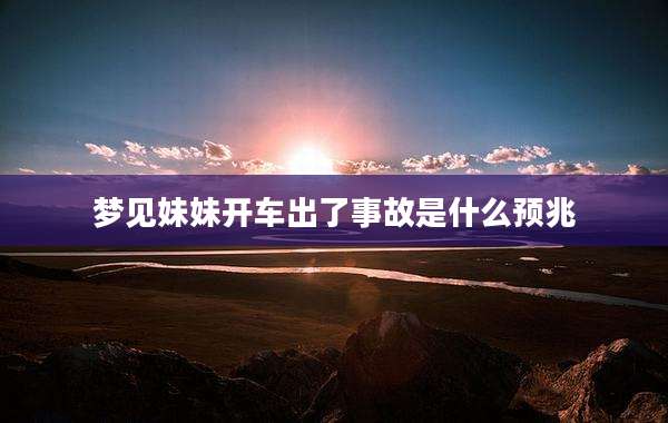 梦见妹妹开车出了事故是什么预兆