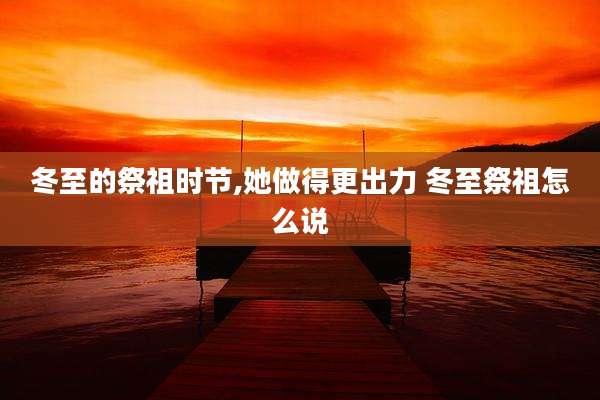 冬至的祭祖时节,她做得更出力 冬至祭祖怎么说
