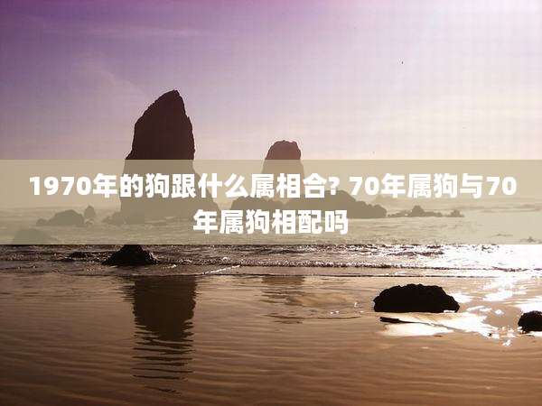 1970年的狗跟什么属相合? 70年属狗与70年属狗相配吗
