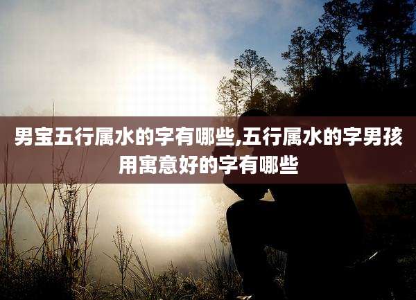 男宝五行属水的字有哪些,五行属水的字男孩用寓意好的字有哪些