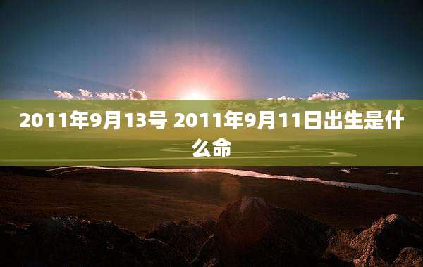 2011年9月13号 2011年9月11日出生是什么命