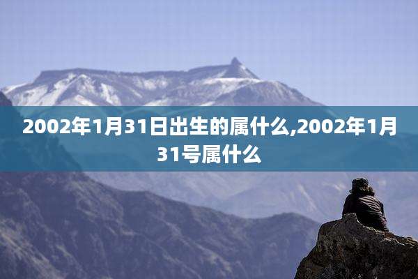 2002年1月31日出生的属什么,2002年1月31号属什么