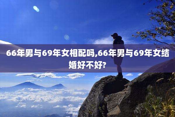 66年男与69年女相配吗,66年男与69年女结婚好不好?