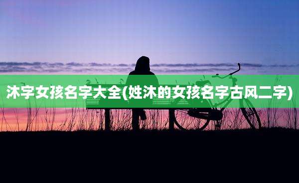 沐字女孩名字大全(姓沐的女孩名字古风二字)