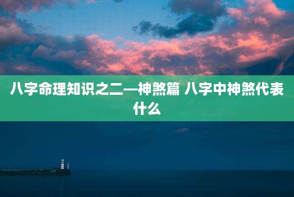 八字命理知识之二—神煞篇 八字中神煞代表什么